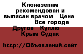 Клоназепам,рекомендован и выписан врачом › Цена ­ 400-500 - Все города Другое » Куплю   . Крым,Судак